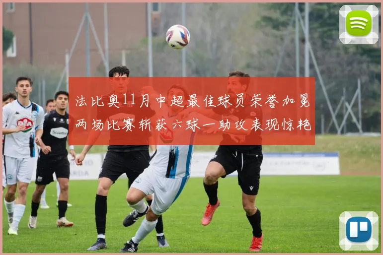 法比奥11月中超最佳球员荣誉加冕两场比赛斩获六球一助攻表现惊艳