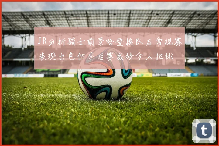 JR分析骑士前景哈登换队后常规赛表现出色但季后赛成绩令人担忧